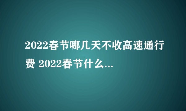 2022春节哪几天不收高速通行费 2022春节什么时候高速不收费