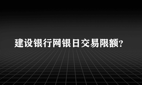 建设银行网银日交易限额？