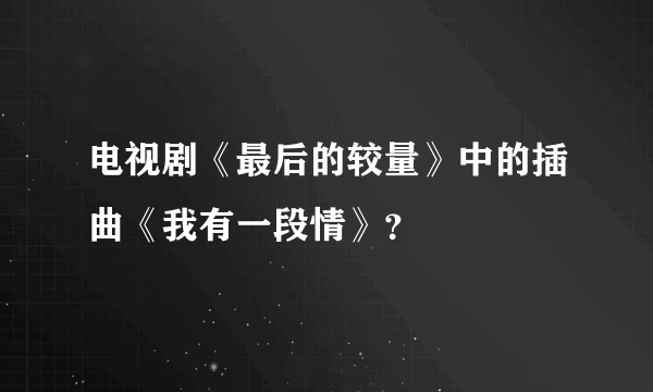 电视剧《最后的较量》中的插曲《我有一段情》？