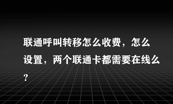 联通呼叫转移怎么收费，怎么设置，两个联通卡都需要在线么？