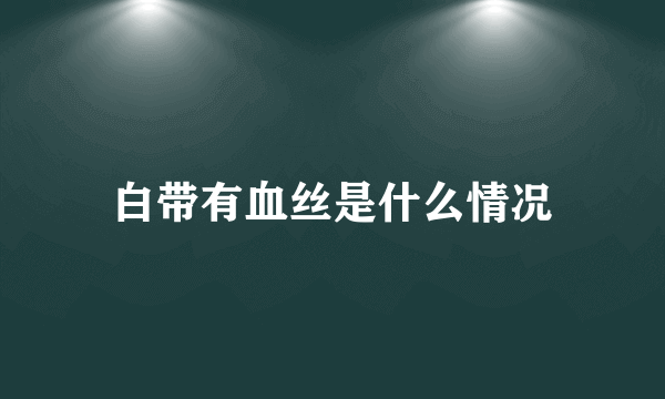 白带有血丝是什么情况