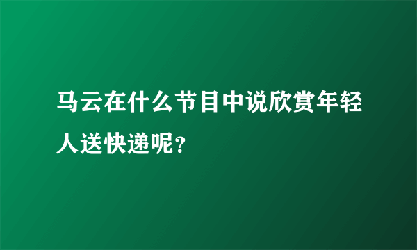 马云在什么节目中说欣赏年轻人送快递呢？