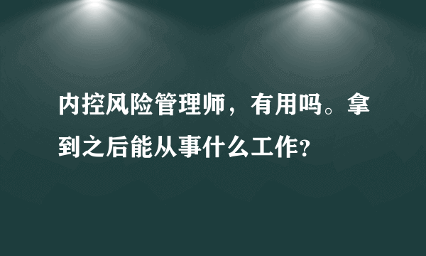 内控风险管理师，有用吗。拿到之后能从事什么工作？