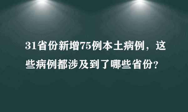 31省份新增75例本土病例，这些病例都涉及到了哪些省份？