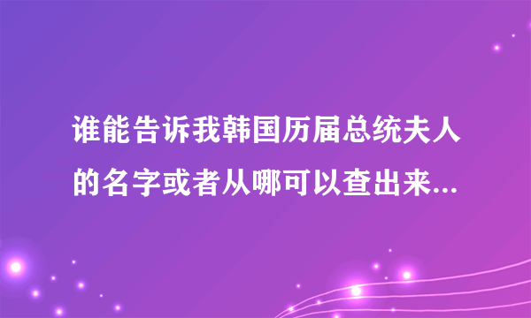 谁能告诉我韩国历届总统夫人的名字或者从哪可以查出来 小弟万分感谢