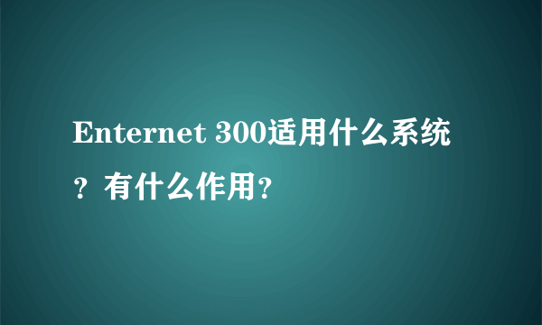 Enternet 300适用什么系统？有什么作用？