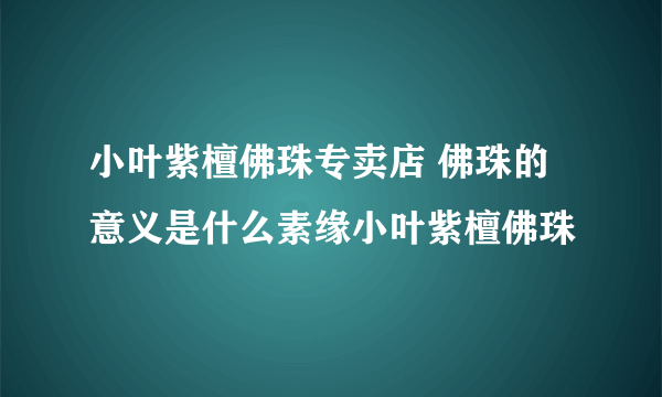 小叶紫檀佛珠专卖店 佛珠的意义是什么素缘小叶紫檀佛珠