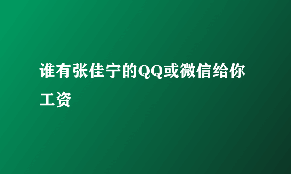 谁有张佳宁的QQ或微信给你工资