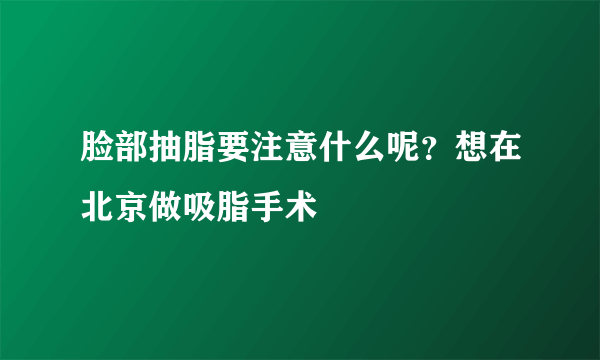 脸部抽脂要注意什么呢？想在北京做吸脂手术