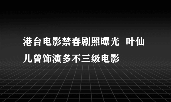 港台电影禁春剧照曝光  叶仙儿曾饰演多不三级电影