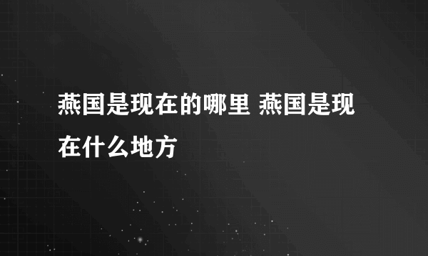 燕国是现在的哪里 燕国是现在什么地方