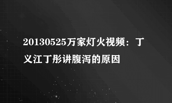 20130525万家灯火视频：丁义江丁彤讲腹泻的原因