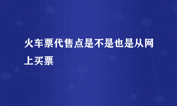 火车票代售点是不是也是从网上买票