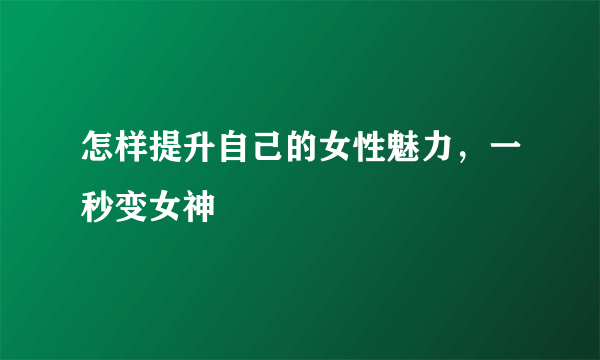 怎样提升自己的女性魅力，一秒变女神