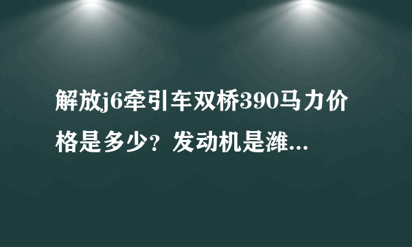 解放j6牵引车双桥390马力价格是多少？发动机是潍柴吗？谢谢？