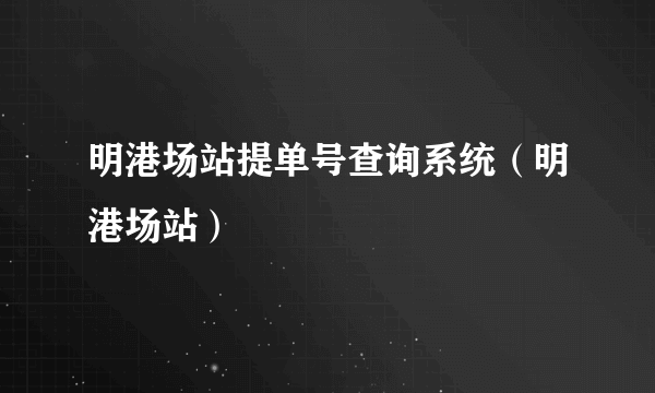 明港场站提单号查询系统（明港场站）