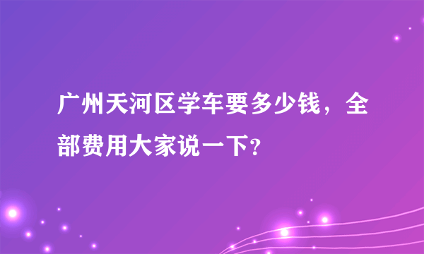 广州天河区学车要多少钱，全部费用大家说一下？