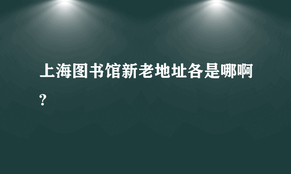 上海图书馆新老地址各是哪啊?