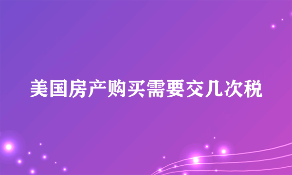 美国房产购买需要交几次税