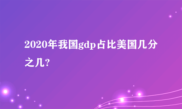 2020年我国gdp占比美国几分之几?