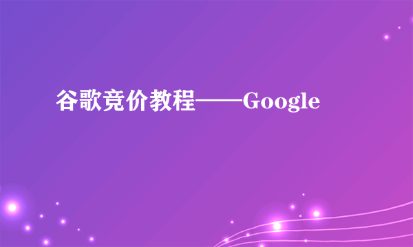 谷歌竞价教程——Google