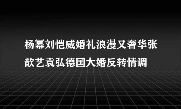 杨幂刘恺威婚礼浪漫又奢华张歆艺袁弘德国大婚反转情调