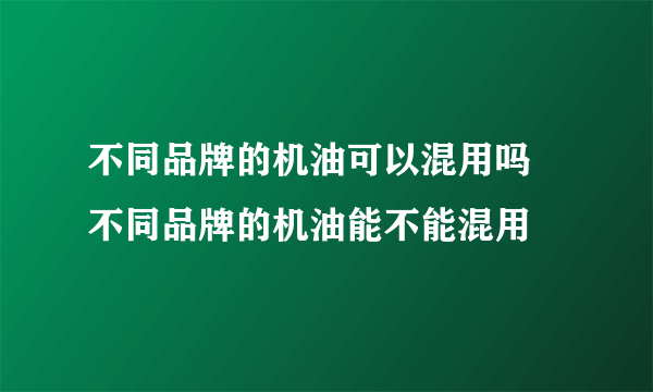 不同品牌的机油可以混用吗 不同品牌的机油能不能混用