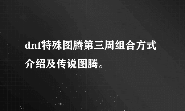 dnf特殊图腾第三周组合方式介绍及传说图腾。