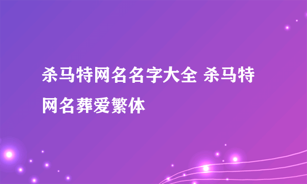 杀马特网名名字大全 杀马特网名葬爱繁体