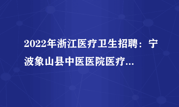 2022年浙江医疗卫生招聘：宁波象山县中医医院医疗健康集团5月招聘编外人员15人公告
