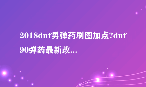 2018dnf男弹药刷图加点?dnf90弹药最新改版加点?