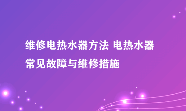 维修电热水器方法 电热水器常见故障与维修措施