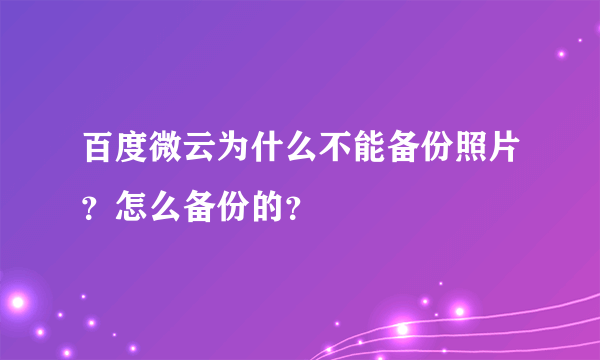 百度微云为什么不能备份照片？怎么备份的？