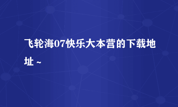 飞轮海07快乐大本营的下载地址～