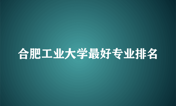 合肥工业大学最好专业排名