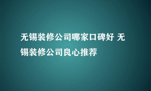 无锡装修公司哪家口碑好 无锡装修公司良心推荐