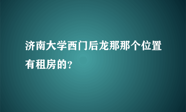 济南大学西门后龙那那个位置有租房的？