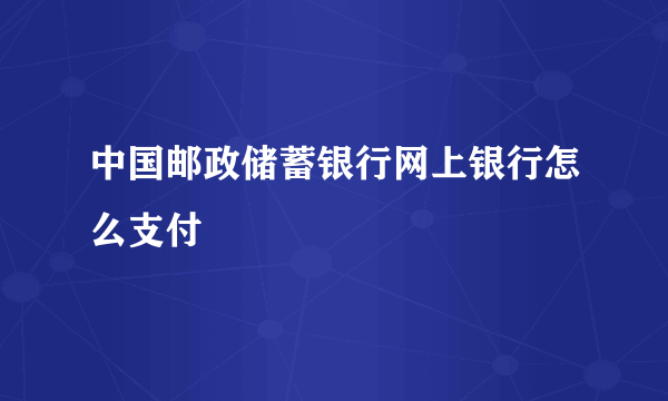 中国邮政储蓄银行网上银行怎么支付