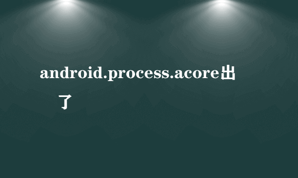 android.process.acore出問題了