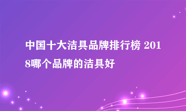 中国十大洁具品牌排行榜 2018哪个品牌的洁具好