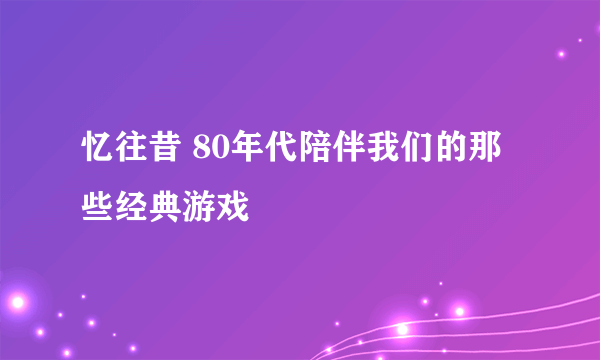 忆往昔 80年代陪伴我们的那些经典游戏