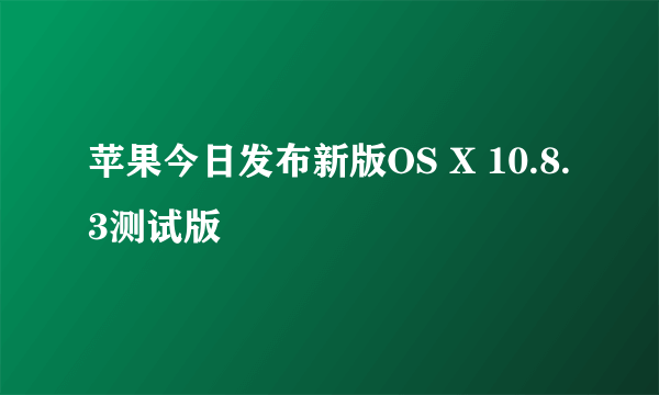 苹果今日发布新版OS X 10.8.3测试版