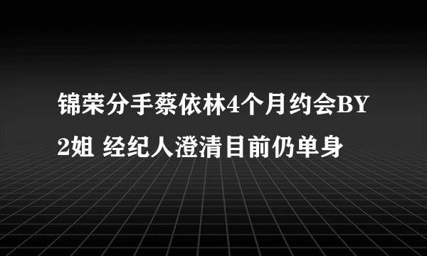 锦荣分手蔡依林4个月约会BY2姐 经纪人澄清目前仍单身