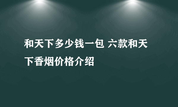 和天下多少钱一包 六款和天下香烟价格介绍