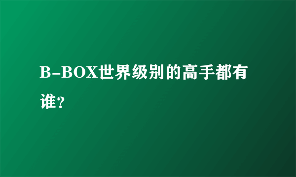 B-BOX世界级别的高手都有谁？