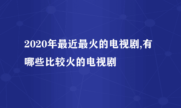 2020年最近最火的电视剧,有哪些比较火的电视剧