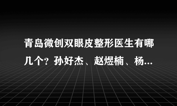 青岛微创双眼皮整形医生有哪几个？孙好杰、赵煜楠、杨延上榜！