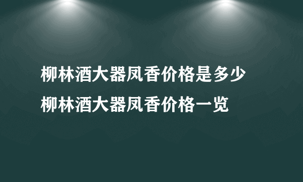 柳林酒大器凤香价格是多少 柳林酒大器凤香价格一览