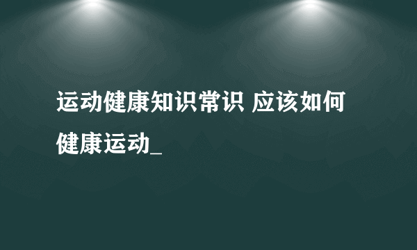 运动健康知识常识 应该如何健康运动_