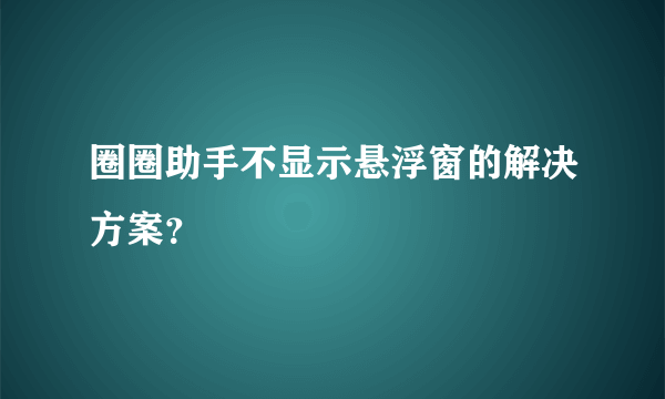 圈圈助手不显示悬浮窗的解决方案？